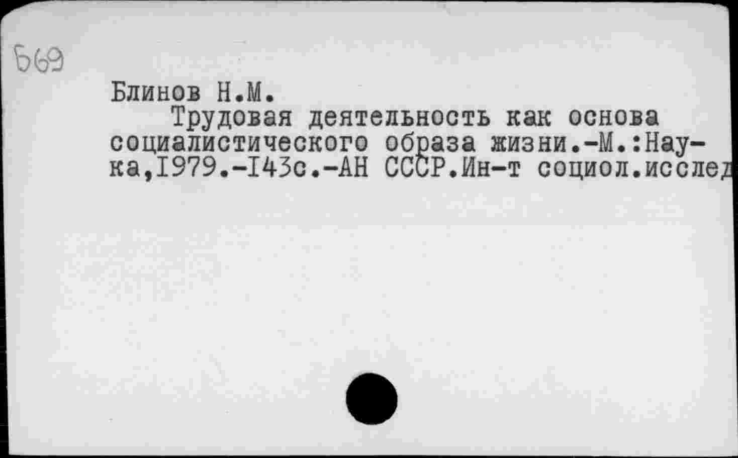 ﻿Блинов Н.М.
Трудовая деятельность как основа социалистического образа жизни.-М.:Наука,1979.-143с.-АН СССР.Ин-т социол.иссле/